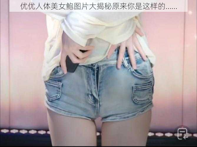 优优人体美女鲍图片大揭秘原来你是这样的……